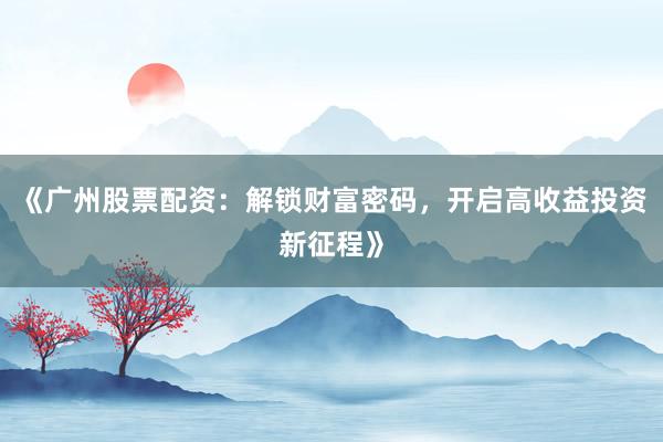 《广州股票配资：解锁财富密码，开启高收益投资新征程》