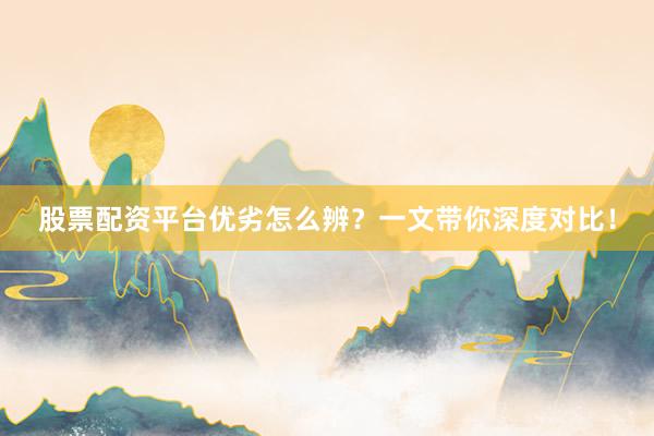 股票配资平台优劣怎么辨？一文带你深度对比！
