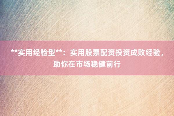 **实用经验型**：实用股票配资投资成败经验，助你在市场稳健前行