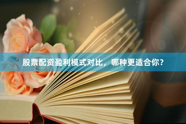 股票配资盈利模式对比，哪种更适合你？