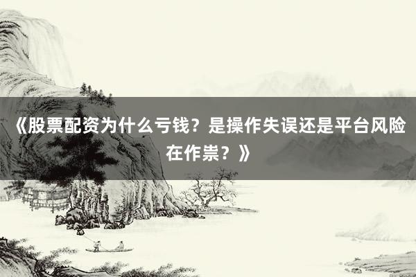 《股票配资为什么亏钱？是操作失误还是平台风险在作祟？》