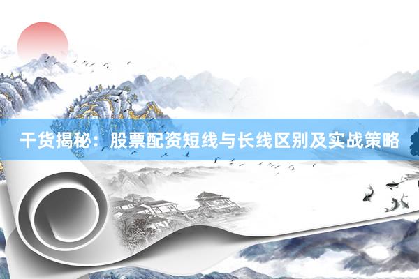 干货揭秘：股票配资短线与长线区别及实战策略