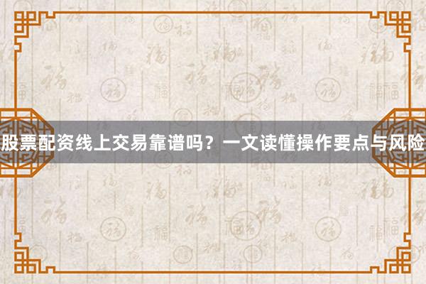 股票配资线上交易靠谱吗？一文读懂操作要点与风险