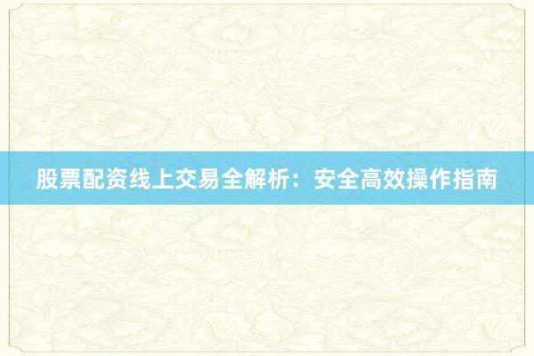 股票配资线上交易全解析：安全高效操作指南