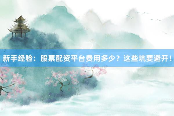 新手经验：股票配资平台费用多少？这些坑要避开！