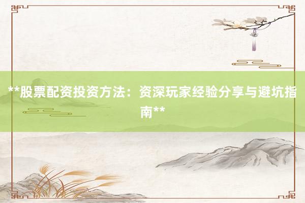 **股票配资投资方法：资深玩家经验分享与避坑指南**