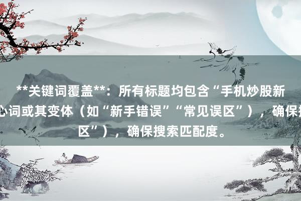 **关键词覆盖**：所有标题均包含“手机炒股新手避坑”核心词或其变体（如“新手错误”“常见误区”），确保搜索匹配度。