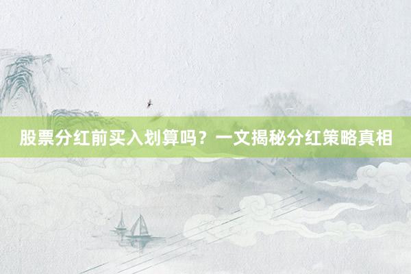 股票分红前买入划算吗？一文揭秘分红策略真相