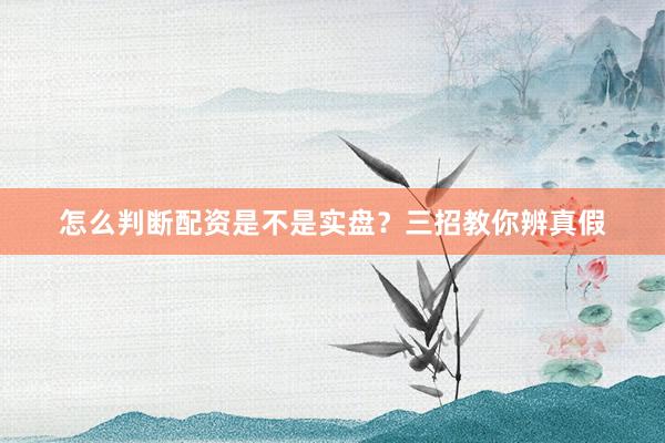 怎么判断配资是不是实盘？三招教你辨真假