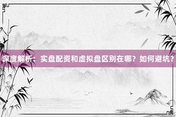 深度解析：实盘配资和虚拟盘区别在哪？如何避坑？