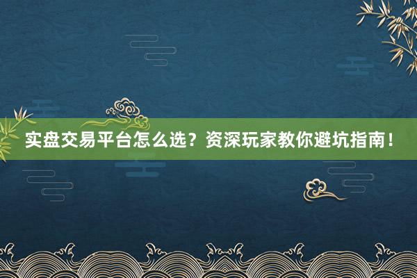 实盘交易平台怎么选？资深玩家教你避坑指南！