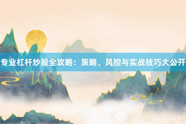 专业杠杆炒股全攻略：策略、风控与实战技巧大公开