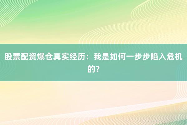 股票配资爆仓真实经历：我是如何一步步陷入危机的？