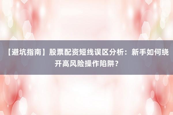 【避坑指南】股票配资短线误区分析：新手如何绕开高风险操作陷阱？