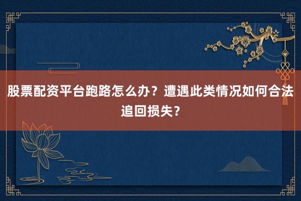 股票配资平台跑路怎么办？遭遇此类情况如何合法追回损失？