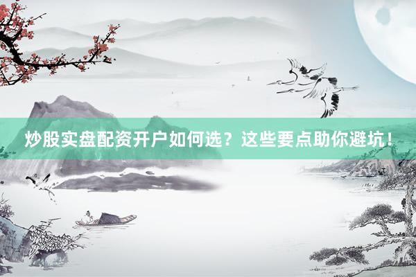 炒股实盘配资开户如何选？这些要点助你避坑！