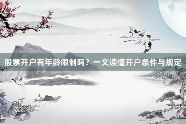 股票开户有年龄限制吗？一文读懂开户条件与规定
