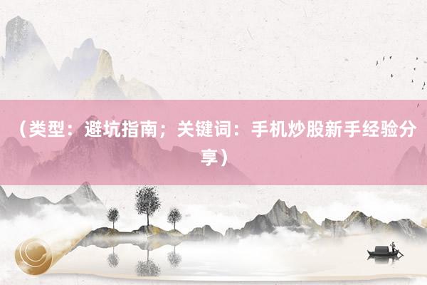 （类型：避坑指南；关键词：手机炒股新手经验分享）