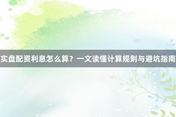 实盘配资利息怎么算？一文读懂计算规则与避坑指南