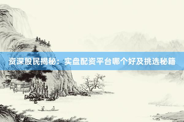 资深股民揭秘：实盘配资平台哪个好及挑选秘籍