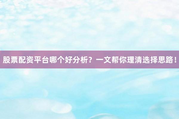 股票配资平台哪个好分析？一文帮你理清选择思路！