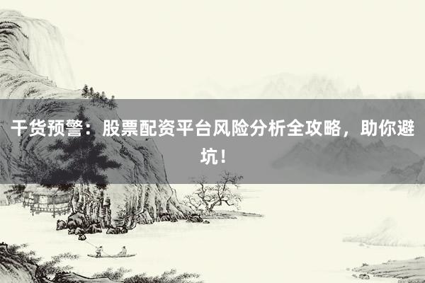 干货预警：股票配资平台风险分析全攻略，助你避坑！