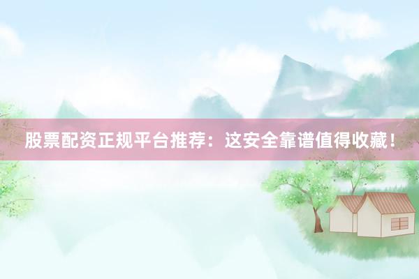 股票配资正规平台推荐：这安全靠谱值得收藏！