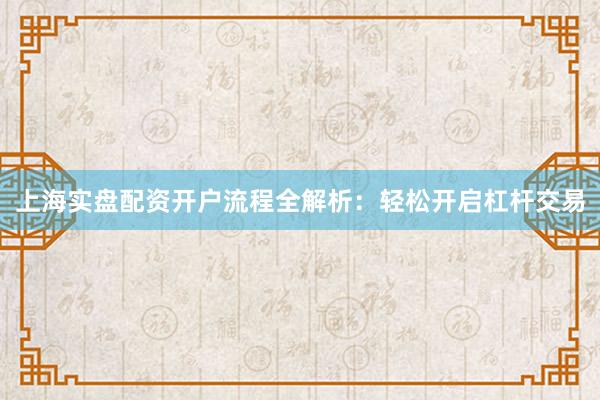 上海实盘配资开户流程全解析：轻松开启杠杆交易