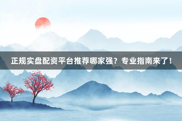 正规实盘配资平台推荐哪家强？专业指南来了！