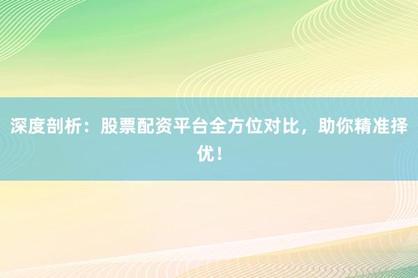 深度剖析：股票配资平台全方位对比，助你精准择优！
