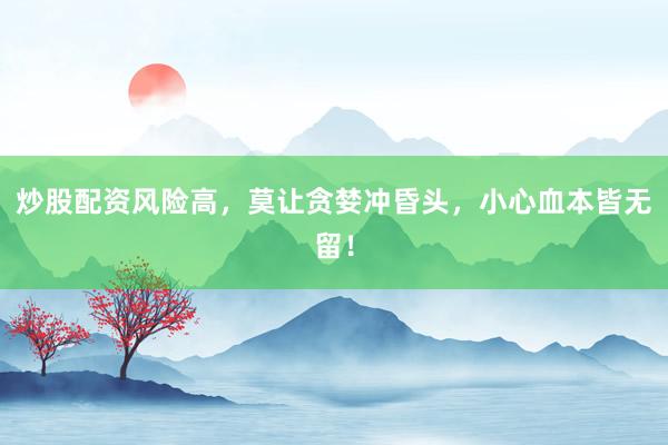 炒股配资风险高，莫让贪婪冲昏头，小心血本皆无留！