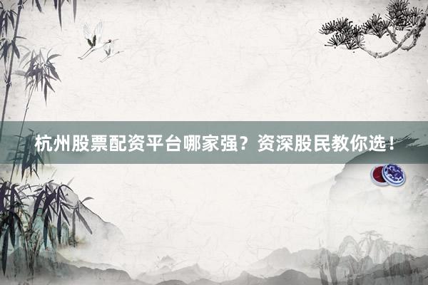 杭州股票配资平台哪家强？资深股民教你选！