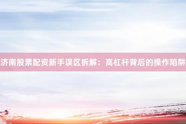 济南股票配资新手误区拆解：高杠杆背后的操作陷阱
