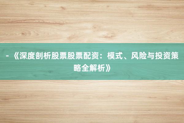 - 《深度剖析股票股票配资：模式、风险与投资策略全解析》