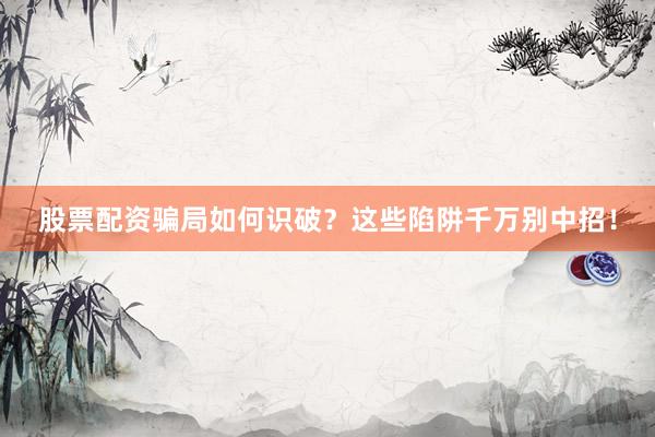 股票配资骗局如何识破？这些陷阱千万别中招！