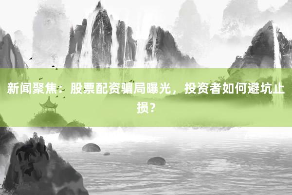 新闻聚焦：股票配资骗局曝光，投资者如何避坑止损？