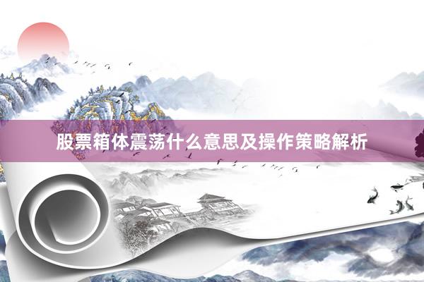 股票箱体震荡什么意思及操作策略解析