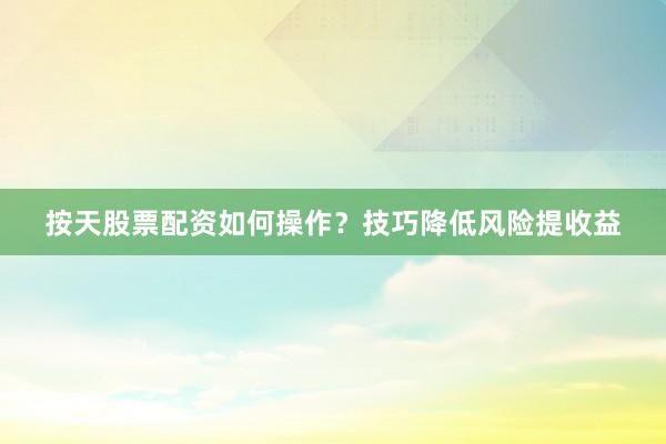 按天股票配资如何操作？技巧降低风险提收益