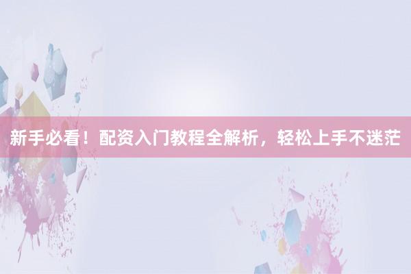 新手必看！配资入门教程全解析，轻松上手不迷茫