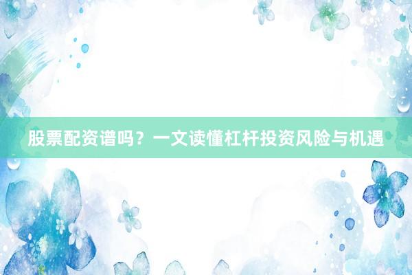 股票配资谱吗？一文读懂杠杆投资风险与机遇