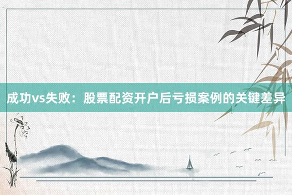 成功vs失败：股票配资开户后亏损案例的关键差异