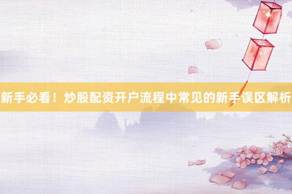 新手必看！炒股配资开户流程中常见的新手误区解析