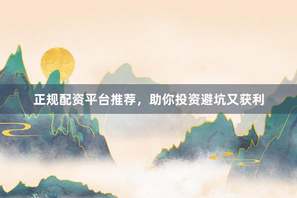 正规配资平台推荐，助你投资避坑又获利