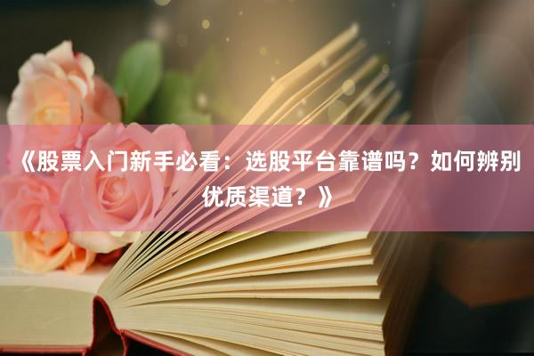《股票入门新手必看：选股平台靠谱吗？如何辨别优质渠道？》