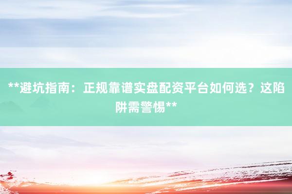**避坑指南：正规靠谱实盘配资平台如何选？这陷阱需警惕**