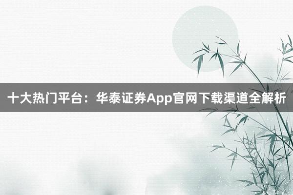 十大热门平台：华泰证券App官网下载渠道全解析
