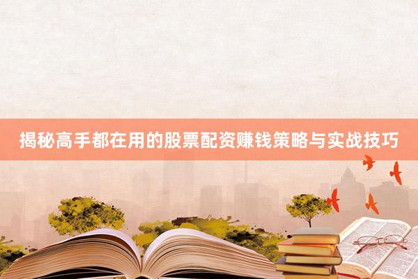 揭秘高手都在用的股票配资赚钱策略与实战技巧