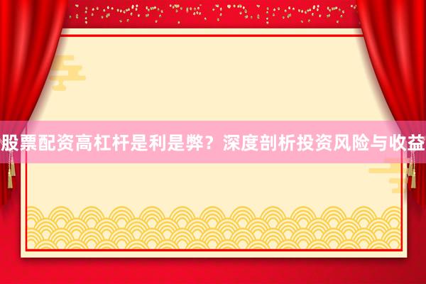 股票配资高杠杆是利是弊？深度剖析投资风险与收益
