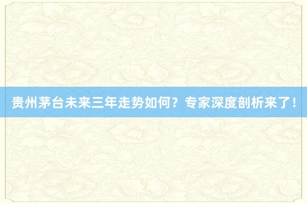 贵州茅台未来三年走势如何？专家深度剖析来了！