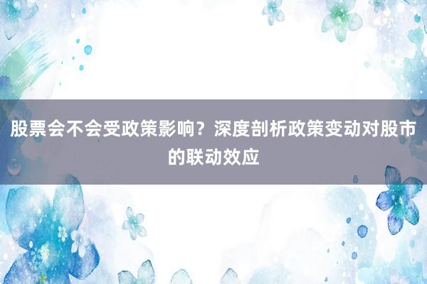 股票会不会受政策影响？深度剖析政策变动对股市的联动效应
